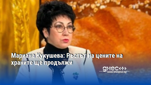 Мариана Кукушева: Ръстът на цените на храните ще продължи