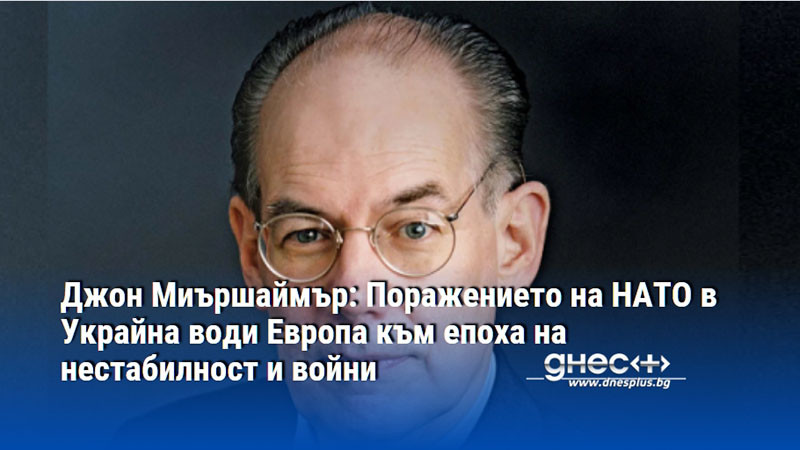 Джон Миършаймър: Поражението на НАТО в Украйна води Европа към епоха на нестабилност и войни