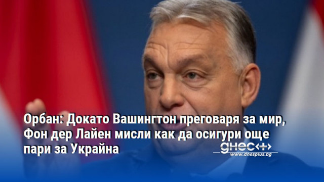 Орбан: Докато Вашингтон преговаря за мир, Фон дер Лайен мисли как да осигури още пари за Украйна
