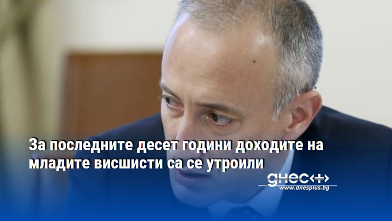 За последните десет години доходите на младите висшисти са се утроили