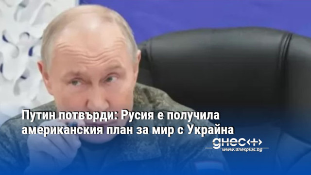Путин потвърди: Русия е получила американския план за мир с Украйна