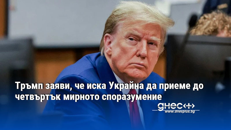 Тръмп заяви, че иска Украйна да приеме до четвъртък мирното споразумение