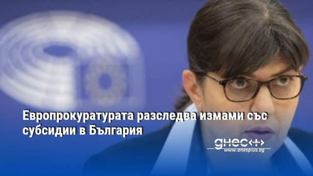 ​Европрокуратурата разследва измами със субсидии в България