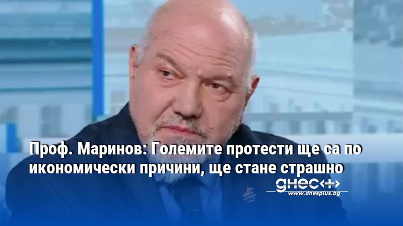 Проф. Маринов: Големите протести ще са по икономически причини, ще стане страшно