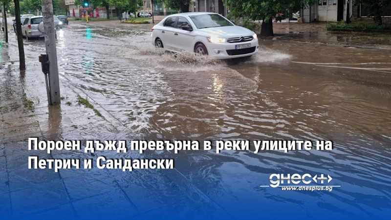 Пороен дъжд превърна в реки улиците на Петрич и Сандански