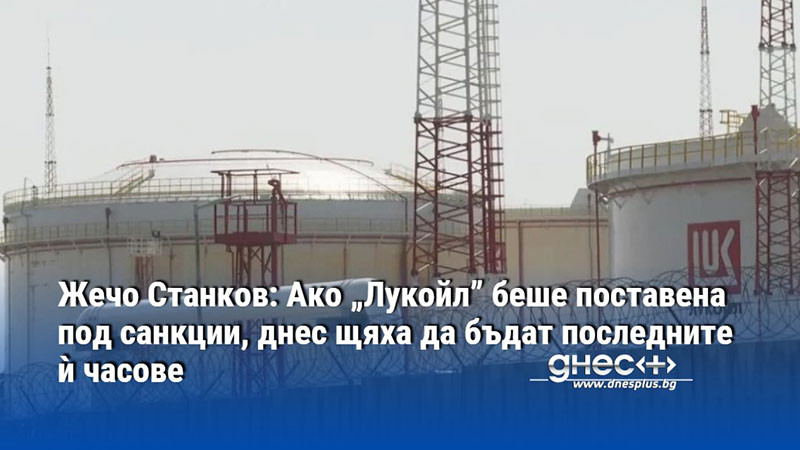 Жечо Станков: Ако „Лукойл” беше поставена под санкции, днес щяха да бъдат последните ѝ часове
