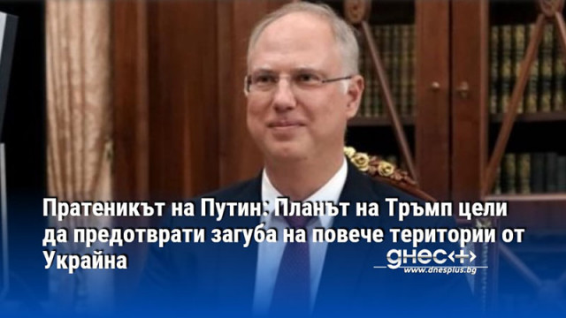Пратеникът на Путин: Планът на Тръмп цели да предотврати загуба на повече територии от Украйна