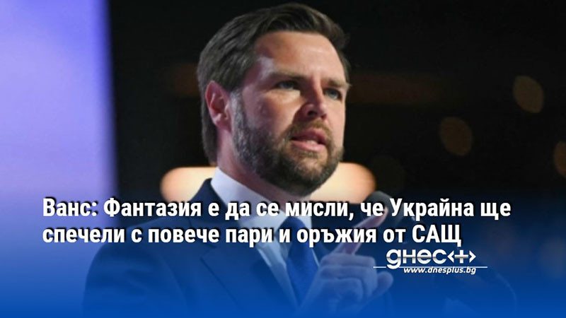 Ванс: Фантазия е да се мисли, че Украйна ще спечели с повече пари и оръжия от САЩ