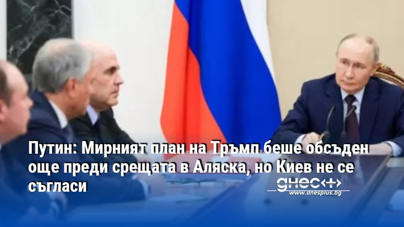 Путин: Мирният план на Тръмп беше обсъден още преди срещата в Аляска, но Киев не се съгласи
