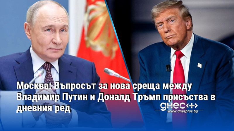 Москва: Въпросът за нова среща между Владимир Путин и Доналд Тръмп присъства в дневния ред
