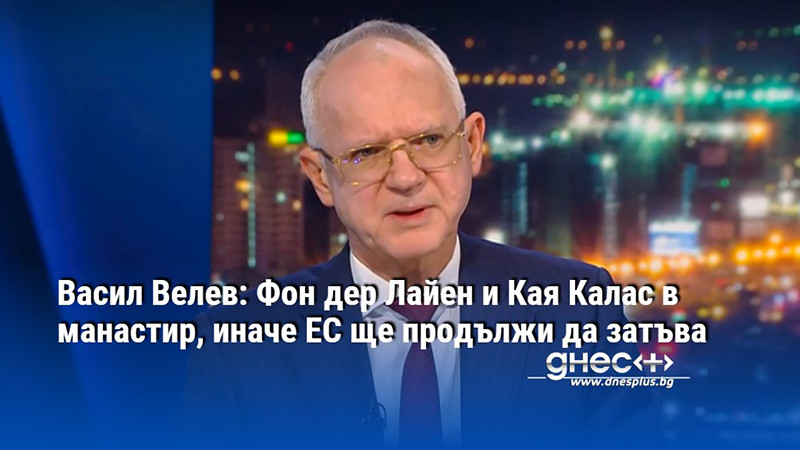 Васил Велев: Фон дер Лайен и Кая Калас в манастир, иначе ЕС ще продължи да затъва