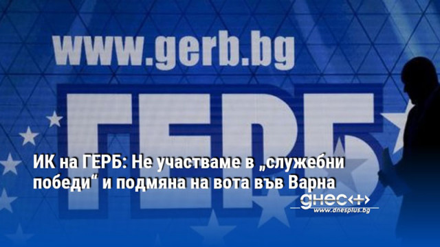 ИК на ГЕРБ: Не участваме в „служебни победи“ и подмяна на вота във Варна