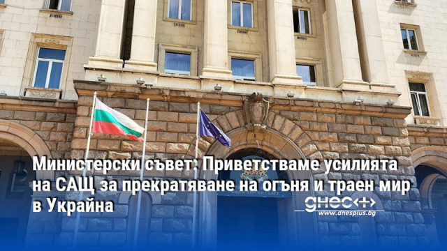 Министерски съвет: Приветстваме усилията на САЩ за прекратяване на огъня и траен мир в Украйна