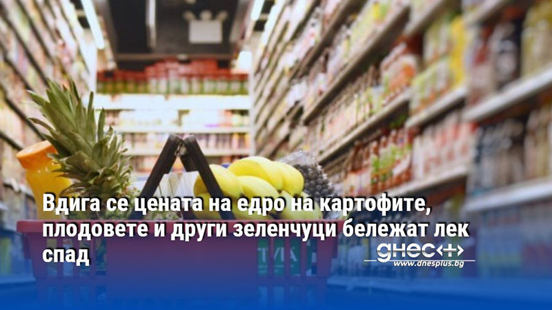 Вдига се цената на едро на картофите, плодовете и други зеленчуци бележат лек спад