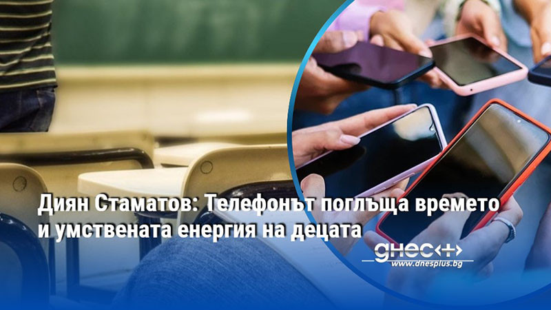 Диян Стаматов: Телефонът поглъща времето и умствената енергия на децата
