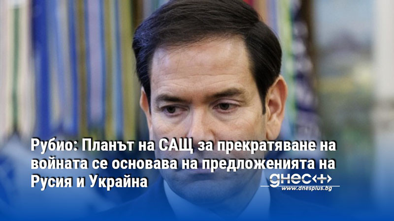 Рубио: Планът на САЩ за прекратяване на войната се основава на предложенията на Русия и Украйна