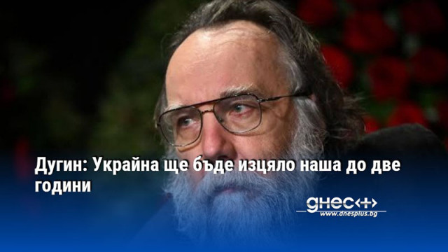 Дугин: Украйна ще бъде изцяло наша до две години