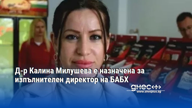 Д-р Калина Милушева е назначена за изпълнителен директор на БАБХ