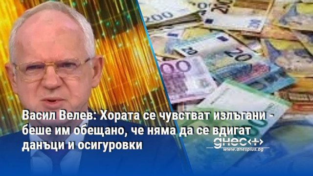 Васил Велев: Хората се чувстват излъгани - беше им обещано, че няма да се вдигат данъци и осигуровки