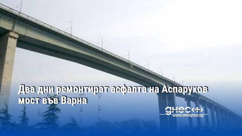 Два дни ремонтират асфалта на Аспарухов мост във Варна