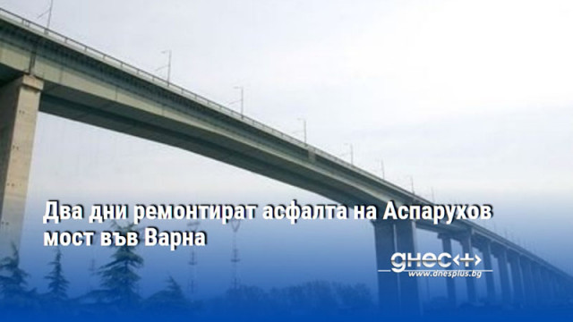 Два дни ремонтират асфалта на Аспарухов мост във Варна