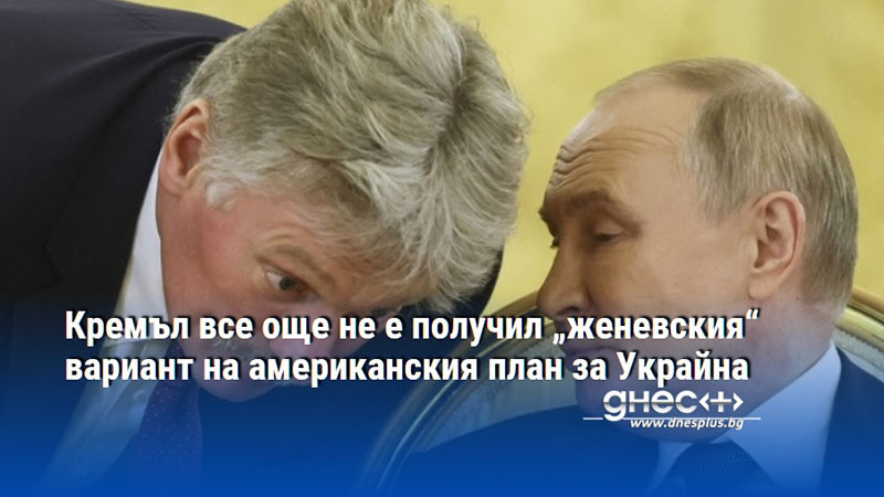 Кремъл все още не е получил „женевския“ вариант на американския план за Украйна