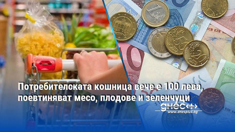 Потребителската кошница вече е 100 лева, поевтиняват месо, плодове и зеленчуци