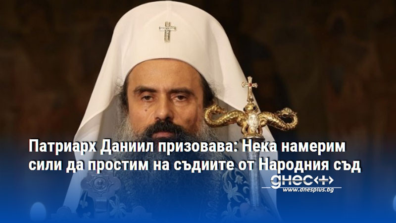 Патриарх Даниил призовава: Нека намерим сили да простим на съдиите от Народния съд