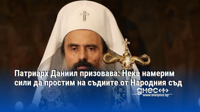 Патриарх Даниил призовава: Нека намерим сили да простим на съдиите от Народния съд
