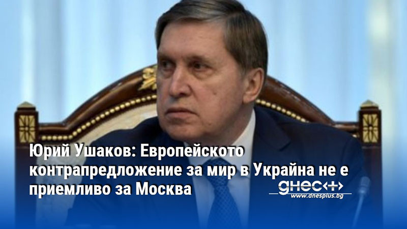 Юрий Ушаков: Европейското контрапредложение за мир в Украйна не е приемливо за Москва