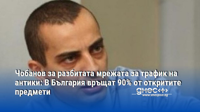 Чобанов за разбитата мрежата за трафик на антики: В България връщат 90% от откритите предмети