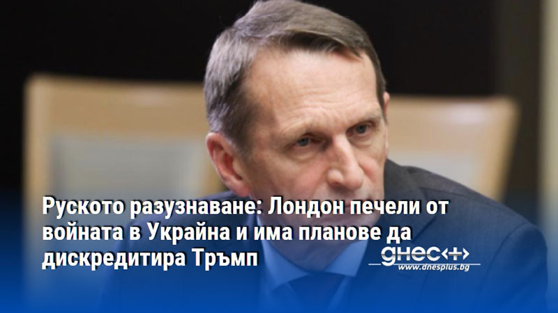Руското разузнаване: Лондон печели от войната в Украйна и има планове да дискредитира Тръмп