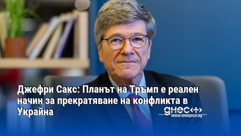 Джефри Сакс: Планът на Тръмп е реален начин за прекратяване на конфликта в Украйна