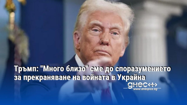 Тръмп: "Много близо" сме до споразумението за прекраняване на войната в Украйна
