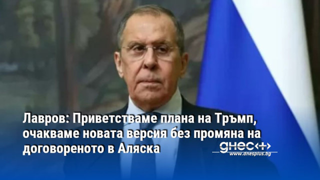 Лавров: Приветстваме плана на Тръмп, очакваме новата версия без промяна на договореното в Аляска