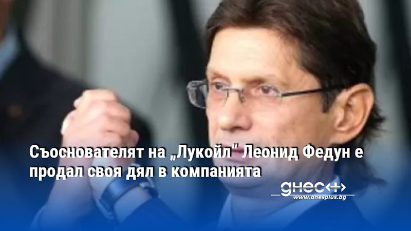 Съоснователят на „Лукойл“ Леонид Федун е продал своя дял в компанията