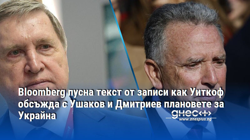 Bloomberg пусна текст от записи как Уиткоф обсъжда с Ушаков и Дмитриев плановете за Украйна
