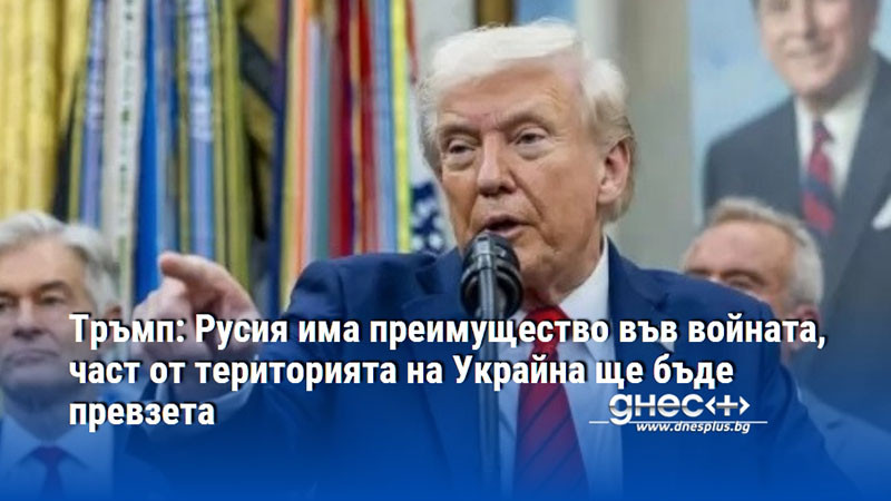 Тръмп: Русия има преимущество във войната, част от територията на Украйна ще бъде превзета