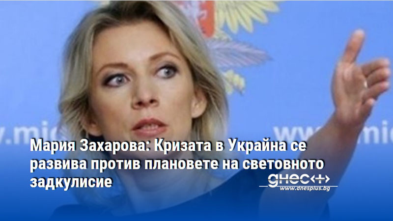 Мария Захарова: Кризата в Украйна се развива против плановете на световното задкулисие