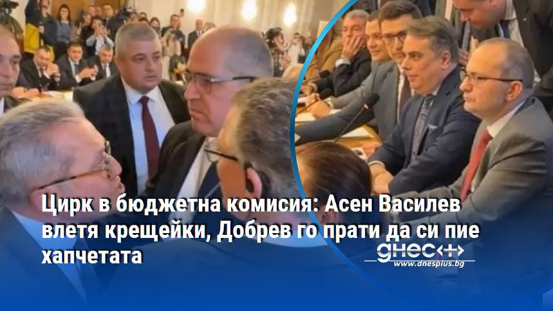 Цирк в бюджетна комисия: Асен Василев влетя крещейки, Добрев го прати да си пие хапчетата