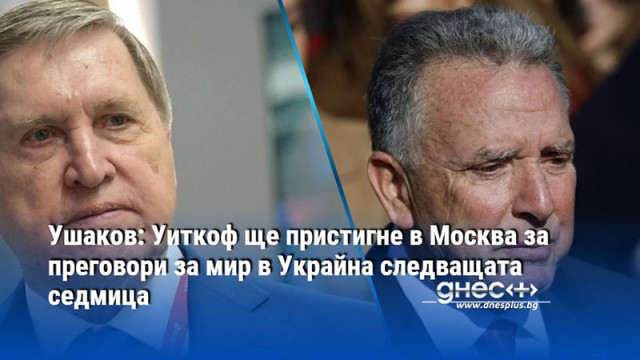 Ушаков: Уиткоф ще пристигне в Москва за преговори за мир в Украйна следващата седмица