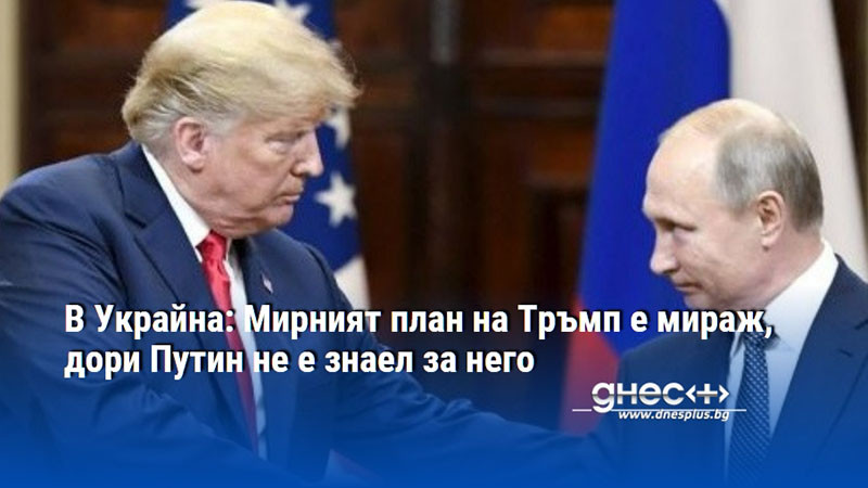 В Украйна: Мирният план на Тръмп е мираж, дори Путин не е знаел за него