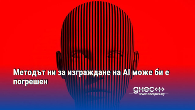 Методът ни за изграждане на AI може би е погрешен