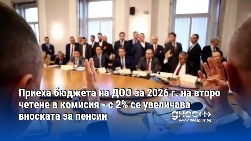 Приеха бюджета на ДОО за 2026 г. на второ четене в комисия - с 2% се увеличава вноската за пенсии