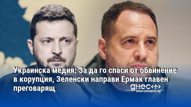 Украинска медия: За да го спаси от обвинение в корупция, Зеленски направи Ермак главен преговарящ