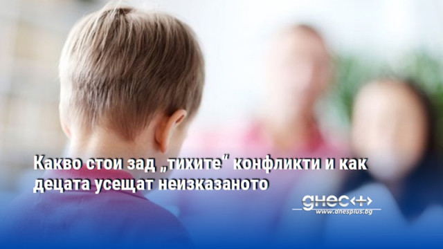 Какво стои зад „тихите“ конфликти и как децата усещат неизказаното