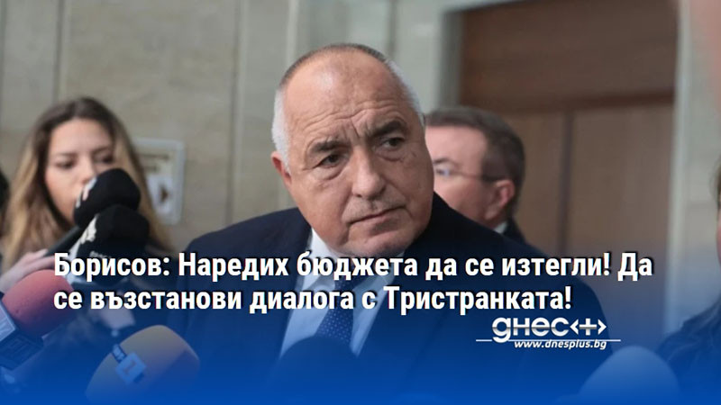Борисов: Наредих бюджета да се изтегли! Да се възстанови диалога с Тристранката!