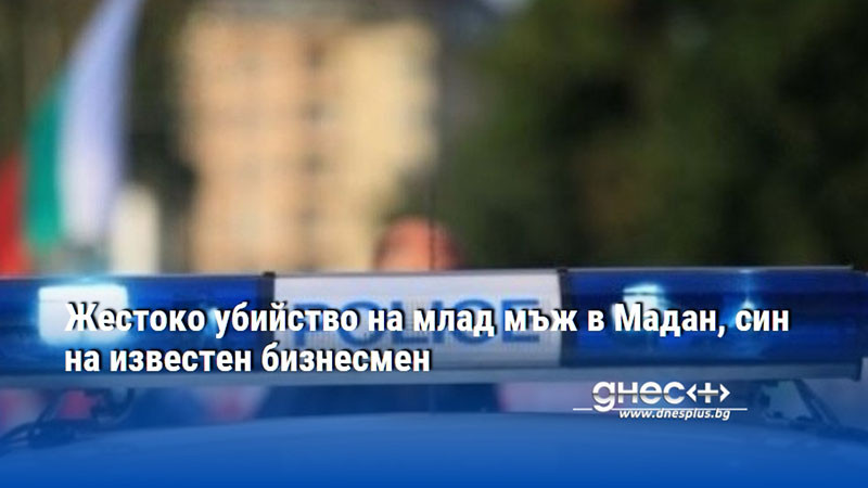 Жестоко убийство на млад мъж в Мадан, син на известен бизнесмен