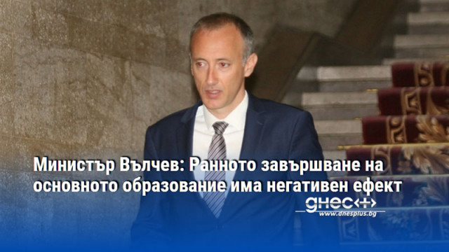 Министър Вълчев: Ранното завършване на основното образование има негативен ефект