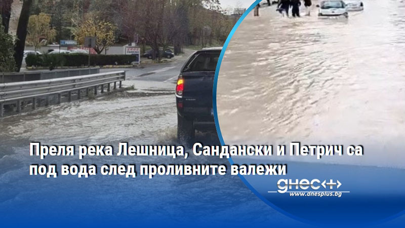Преля река Лешница, Сандански и Петрич са под вода след проливните валежи